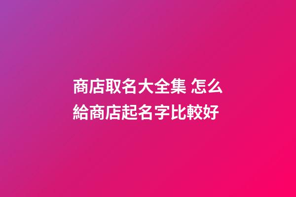 商店取名大全集 怎么給商店起名字比較好-第1張-店鋪起名-玄機派